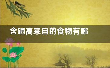 含硒高来自的食物有哪些 含硒的食物有哪些